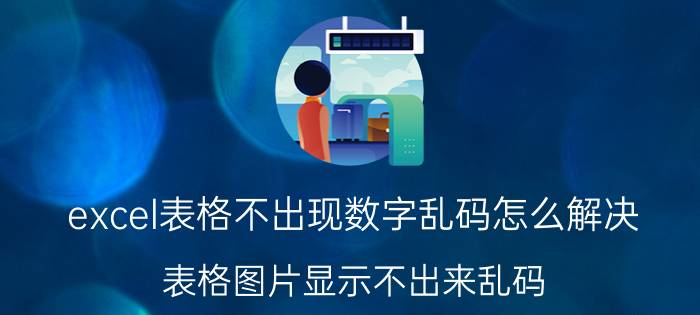 excel表格不出现数字乱码怎么解决 表格图片显示不出来乱码？